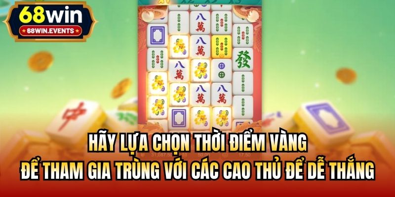 Hãy lựa chọn thời điểm vàng để tham gia trùng với các cao thủ để dễ thắng