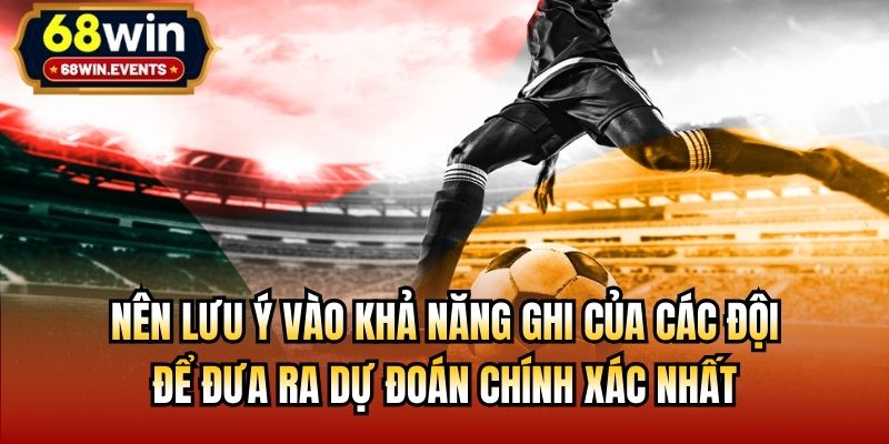 Nên lưu ý vào khả năng ghi của các đội để đưa ra dự đoán chính xác nhất