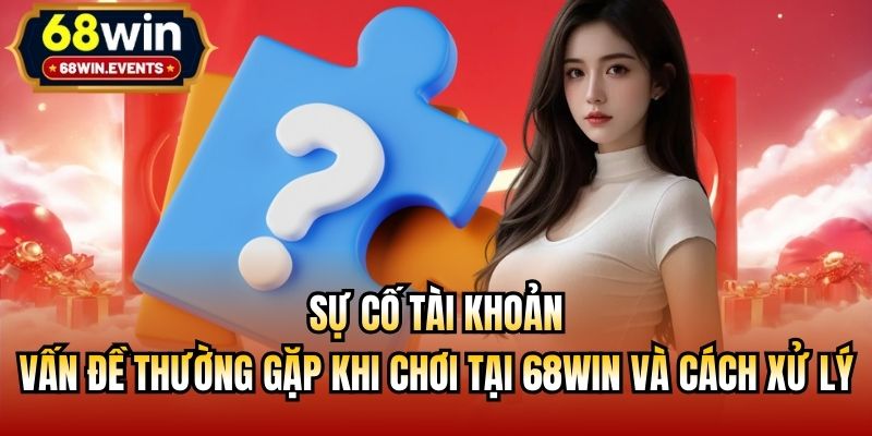Sự cố tài khoản - Vấn đề thường gặp khi chơi tại 68win và cách xử lý