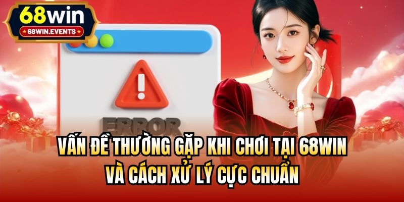 Vấn Đề Thường Gặp Khi Chơi Tại 68win Và Cách Xử Lý Cực Chuẩn